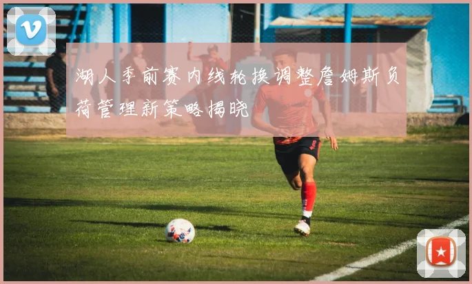湖人季前赛内线轮换调整詹姆斯负荷管理新策略揭晓