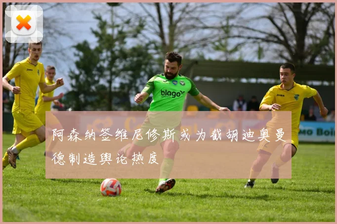 阿森纳签维尼修斯或为截胡迪奥曼德制造舆论热度