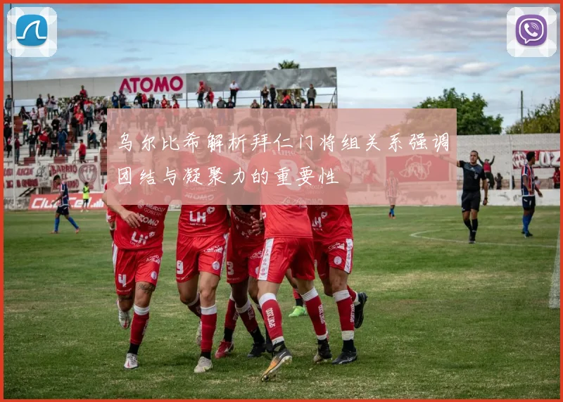 乌尔比希解析拜仁门将组关系强调团结与凝聚力的重要性