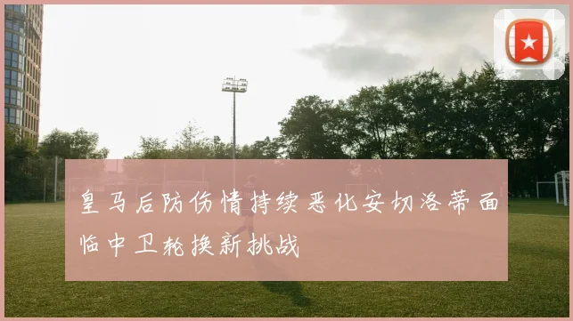 皇马后防伤情持续恶化安切洛蒂面临中卫轮换新挑战