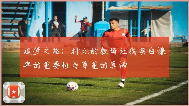 追梦之路：科比的教诲让我明白谦卑的重要性与尊重的真谛