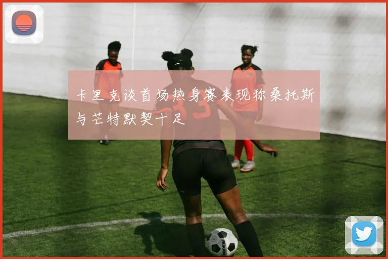 卡里克谈首场热身赛表现称桑托斯与芒特默契十足