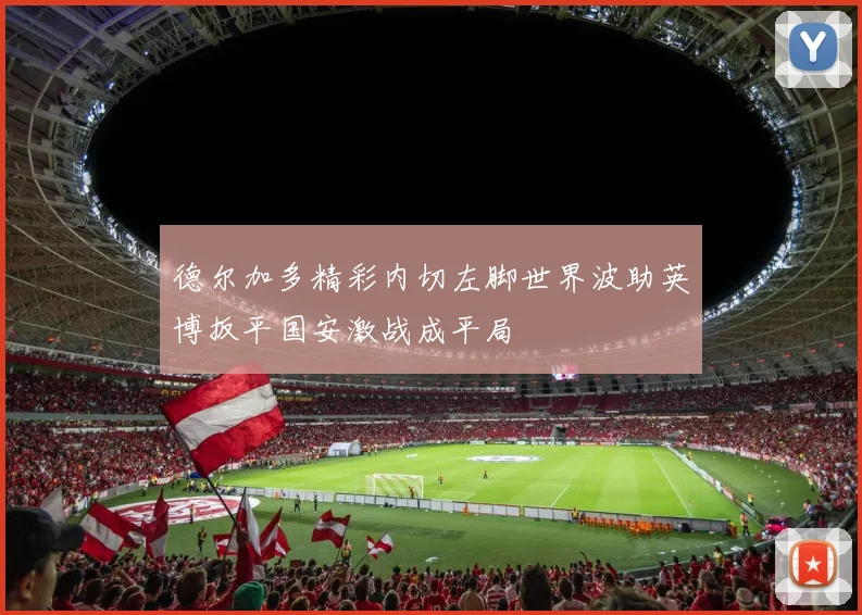 德尔加多精彩内切左脚世界波助英博扳平国安激战成平局