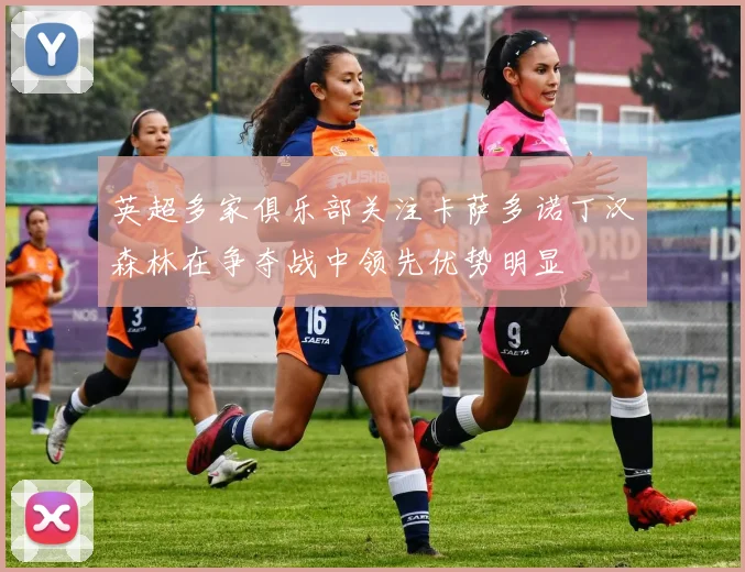 英超多家俱乐部关注卡萨多诺丁汉森林在争夺战中领先优势明显