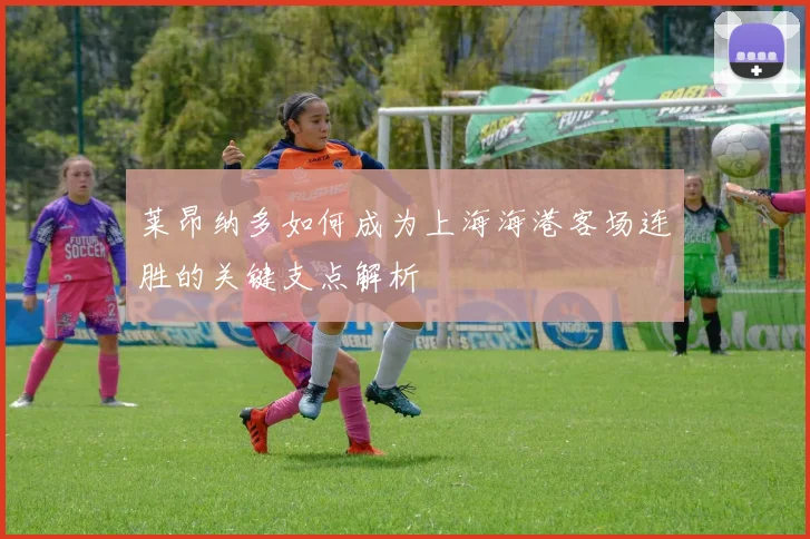 莱昂纳多如何成为上海海港客场连胜的关键支点解析