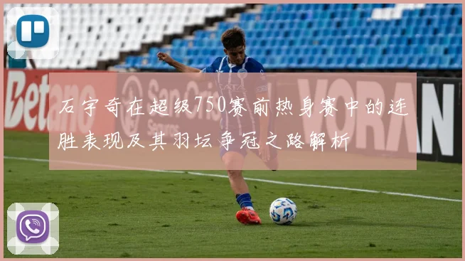 石宇奇在超级750赛前热身赛中的连胜表现及其羽坛争冠之路解析