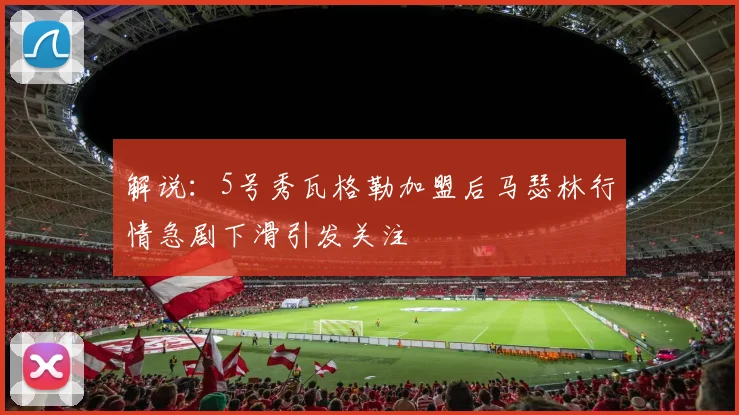 解说：5号秀瓦格勒加盟后马瑟林行情急剧下滑引发关注