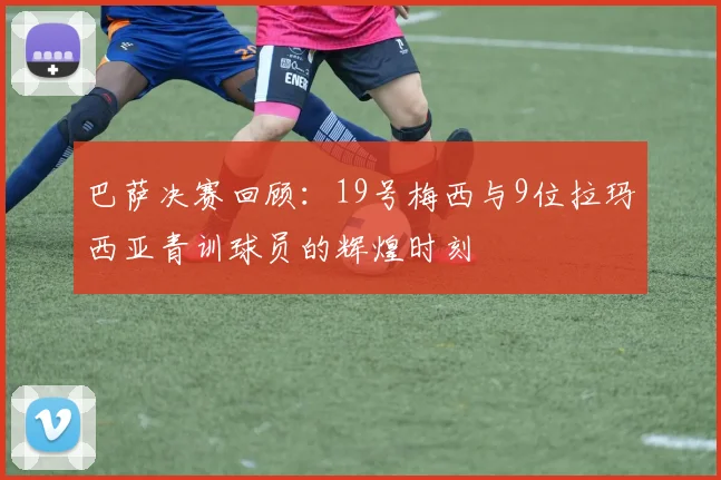 巴萨决赛回顾:19号梅西与9位拉玛西亚青训球员的辉煌时刻