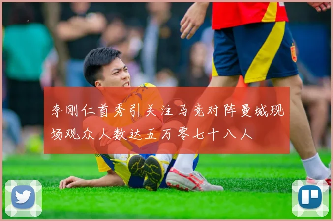 李刚仁首秀引关注马竞对阵曼城现场观众人数达五万零七十八人
