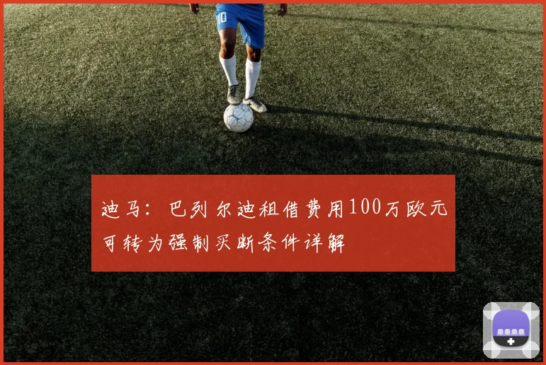 迪马:巴列尔迪租借费用100万欧元可转为强制买断条件详解