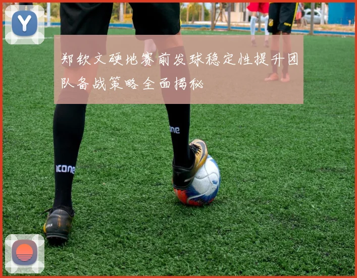 郑钦文硬地赛前发球稳定性提升团队备战策略全面揭秘